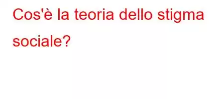 Cos'è la teoria dello stigma sociale?