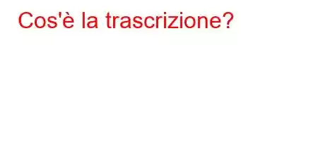 Cos'è la trascrizione?