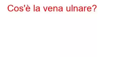 Cos'è la vena ulnare?