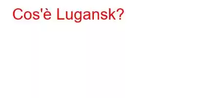 Cos'è Lugansk