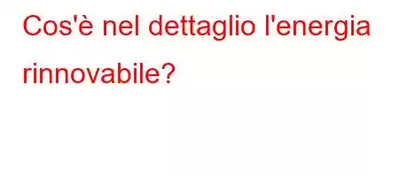 Cos'è nel dettaglio l'energia rinnovabile?