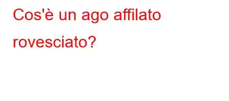 Cos'è un ago affilato rovesciato?