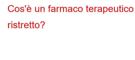 Cos'è un farmaco terapeutico ristretto?