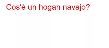 Cos'è un hogan navajo?