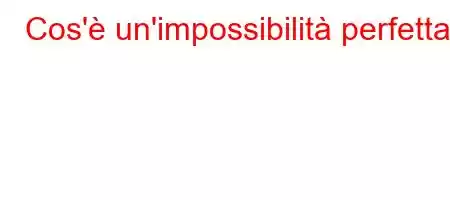 Cos'è un'impossibilità perfetta?