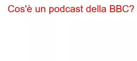 Cos'è un podcast della BBC?