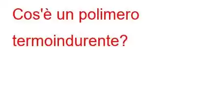 Cos'è un polimero termoindurente?