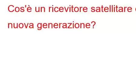 Cos'è un ricevitore satellitare di nuova generazione