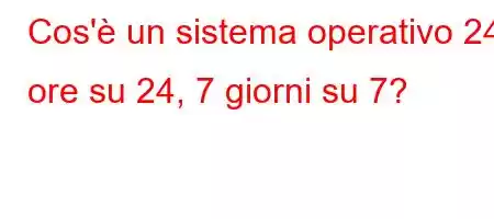 Cos'è un sistema operativo 24 ore su 24, 7 giorni su 7?