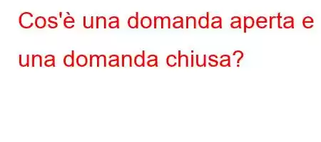 Cos'è una domanda aperta e una domanda chiusa?