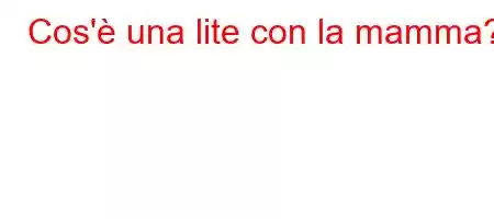 Cos'è una lite con la mamma?