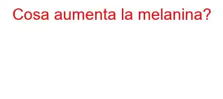 Cosa aumenta la melanina?