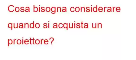 Cosa bisogna considerare quando si acquista un proiettore?