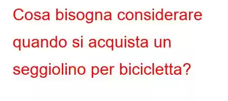 Cosa bisogna considerare quando si acquista un seggiolino per bicicletta?