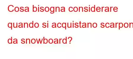 Cosa bisogna considerare quando si acquistano scarponi da snowboard?