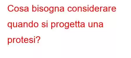 Cosa bisogna considerare quando si progetta una protesi?