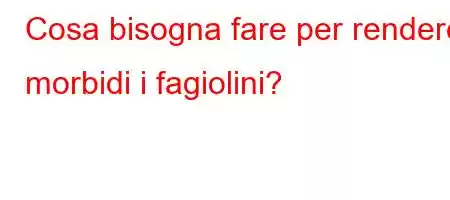 Cosa bisogna fare per rendere morbidi i fagiolini?