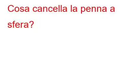 Cosa cancella la penna a sfera?