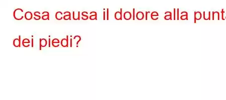 Cosa causa il dolore alla punta dei piedi