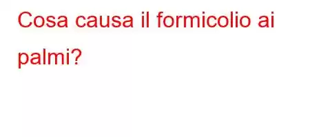 Cosa causa il formicolio ai palmi?