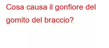 Cosa causa il gonfiore del gomito del braccio?