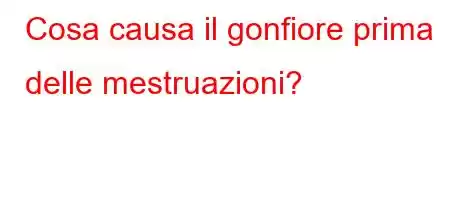 Cosa causa il gonfiore prima delle mestruazioni