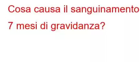 Cosa causa il sanguinamento a 7 mesi di gravidanza