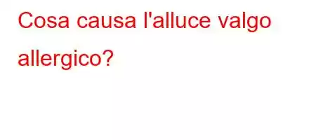 Cosa causa l'alluce valgo allergico