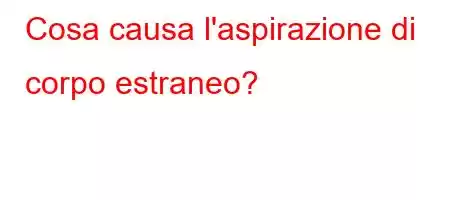 Cosa causa l'aspirazione di corpo estraneo?