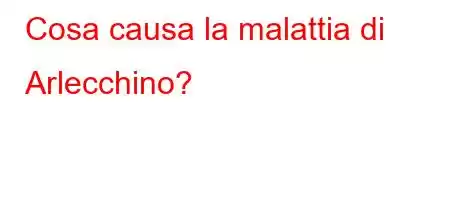 Cosa causa la malattia di Arlecchino?