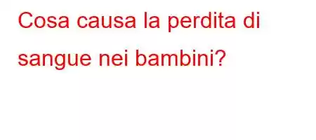 Cosa causa la perdita di sangue nei bambini?