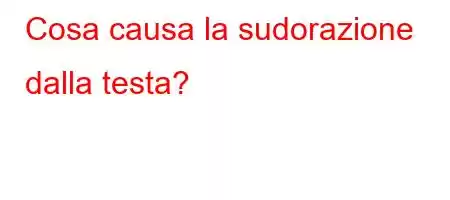 Cosa causa la sudorazione dalla testa?