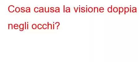 Cosa causa la visione doppia negli occhi?