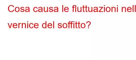 Cosa causa le fluttuazioni nella vernice del soffitto