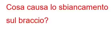 Cosa causa lo sbiancamento sul braccio