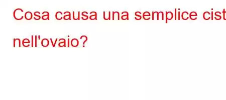 Cosa causa una semplice ciste nell'ovaio?