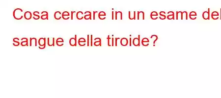 Cosa cercare in un esame del sangue della tiroide?