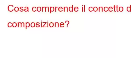 Cosa comprende il concetto di composizione?