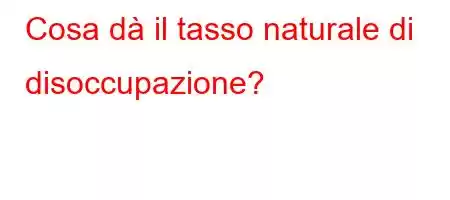 Cosa dà il tasso naturale di disoccupazione