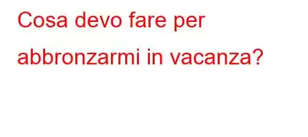 Cosa devo fare per abbronzarmi in vacanza