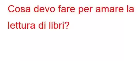 Cosa devo fare per amare la lettura di libri