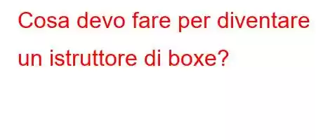 Cosa devo fare per diventare un istruttore di boxe