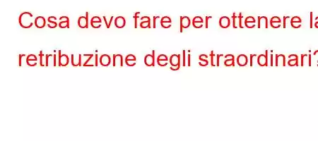 Cosa devo fare per ottenere la retribuzione degli straordinari