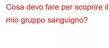 Cosa devo fare per scoprire il mio gruppo sanguigno?