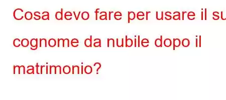 Cosa devo fare per usare il suo cognome da nubile dopo il matrimonio