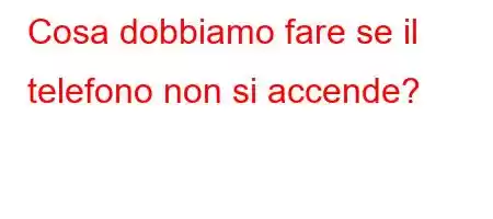 Cosa dobbiamo fare se il telefono non si accende?