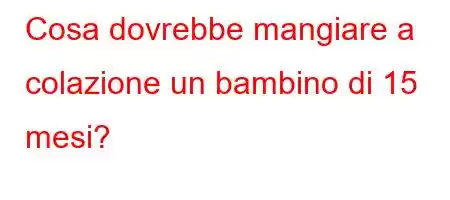 Cosa dovrebbe mangiare a colazione un bambino di 15 mesi