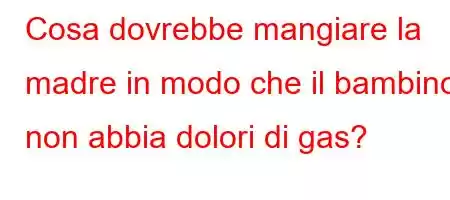 Cosa dovrebbe mangiare la madre in modo che il bambino non abbia dolori di gas?