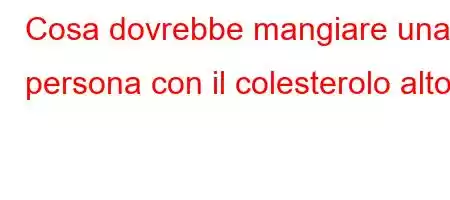 Cosa dovrebbe mangiare una persona con il colesterolo alto?