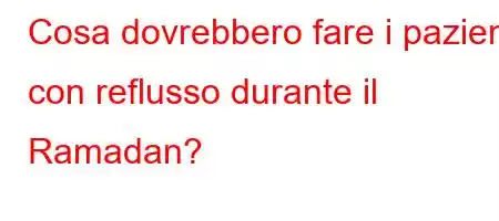 Cosa dovrebbero fare i pazienti con reflusso durante il Ramadan?